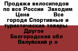 Продажа велосипедов, по все России. Заходим › Цена ­ 10 800 - Все города Спортивные и туристические товары » Другое   . Белгородская обл.,Валуйский р-н